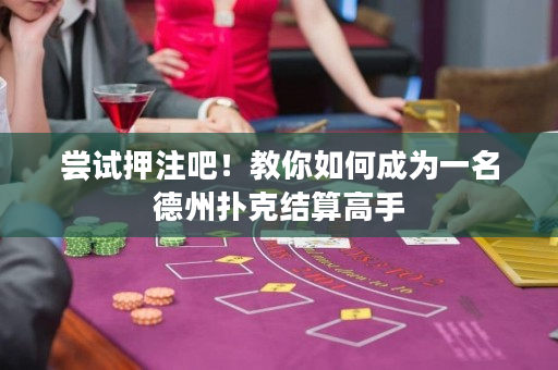 尝试押注吧！教你如何成为一名德州扑克结算高手