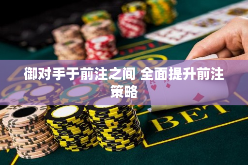 御对手于前注之间 全面提升前注策略