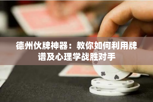德州伙牌神器：教你如何利用牌谱及心理学战胜对手