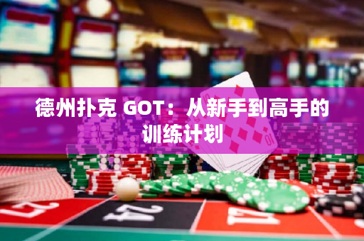 德州扑克 GOT：从新手到高手的训练计划