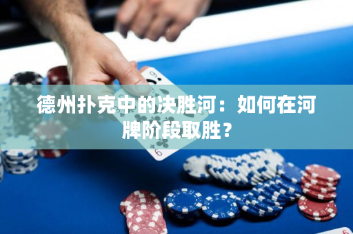德州扑克中的决胜河：如何在河牌阶段取胜？