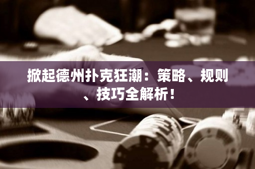 掀起德州扑克狂潮：策略、规则、技巧全解析！