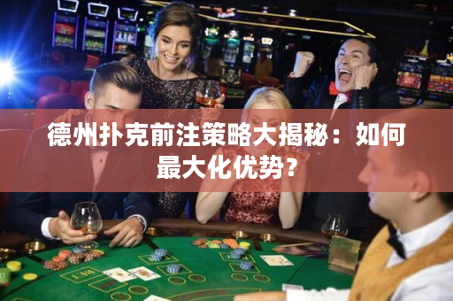 德州扑克前注策略大揭秘：如何最大化优势？