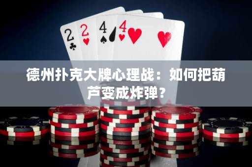 德州扑克大牌心理战：如何把葫芦变成炸弹？