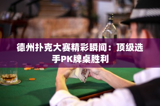 德州扑克大赛精彩瞬间：顶级选手PK牌桌胜利