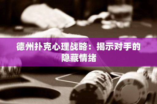 德州扑克心理战略：揭示对手的隐藏情绪