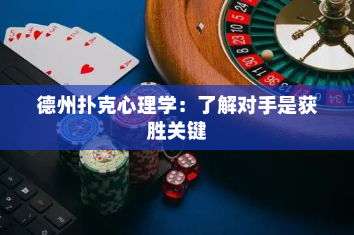德州扑克心理学：了解对手是获胜关键