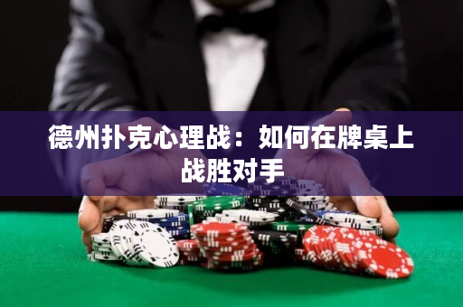 德州扑克心理战：如何在牌桌上战胜对手