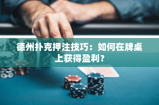 德州扑克押注技巧：如何在牌桌上获得盈利？
