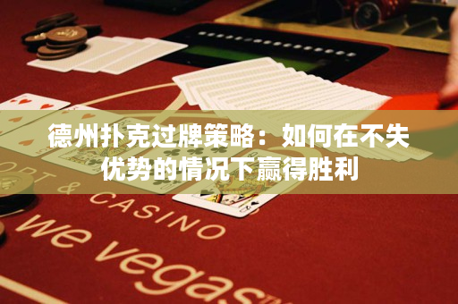 德州扑克过牌策略：如何在不失优势的情况下赢得胜利