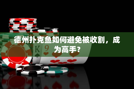 德州扑克鱼如何避免被收割，成为高手？