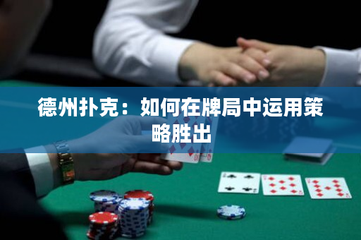 德州扑克：如何在牌局中运用策略胜出