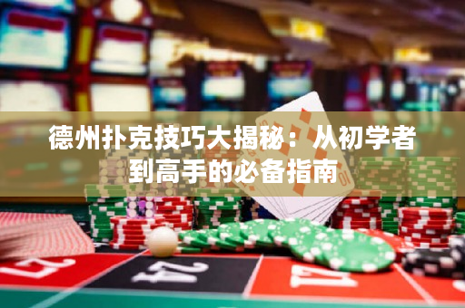德州扑克技巧大揭秘：从初学者到高手的必备指南