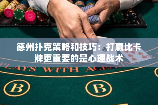 德州扑克策略和技巧：打赢比卡牌更重要的是心理战术
