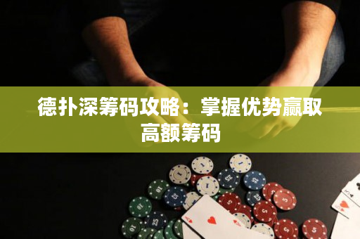 德扑深筹码攻略：掌握优势赢取高额筹码