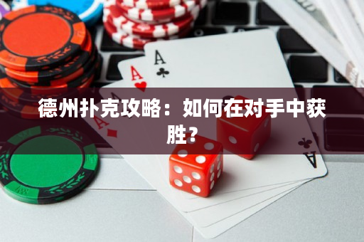 德州扑克攻略：如何在对手中获胜？