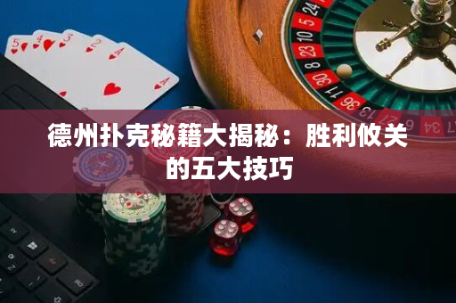 德州扑克秘籍大揭秘：胜利攸关的五大技巧