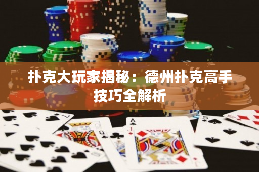 扑克大玩家揭秘：德州扑克高手技巧全解析