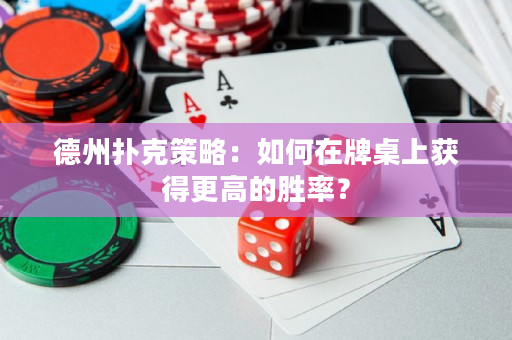 德州扑克策略：如何在牌桌上获得更高的胜率？