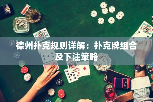 德州扑克规则详解：扑克牌组合及下注策略