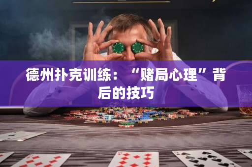 德州扑克训练：“赌局心理”背后的技巧