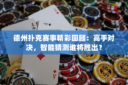 德州扑克赛事精彩回顾：高手对决，智能猜测谁将胜出？