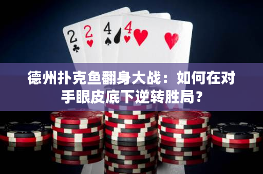 德州扑克鱼翻身大战：如何在对手眼皮底下逆转胜局？