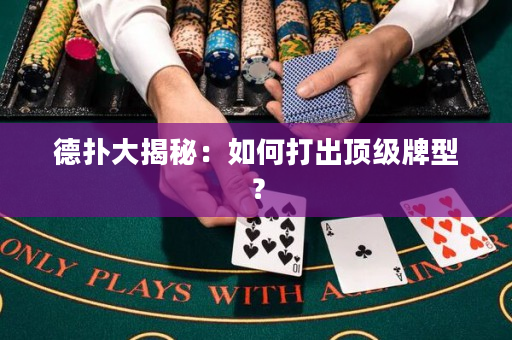 德扑大揭秘：如何打出顶级牌型？