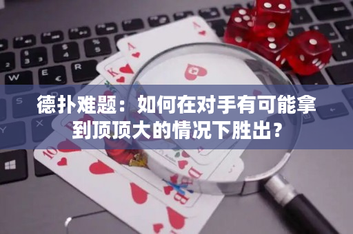 德扑难题：如何在对手有可能拿到顶顶大的情况下胜出？
