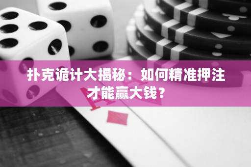 扑克诡计大揭秘：如何精准押注才能赢大钱？
