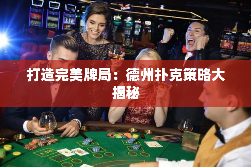 打造完美牌局：德州扑克策略大揭秘