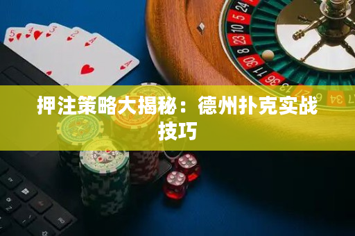 押注策略大揭秘：德州扑克实战技巧