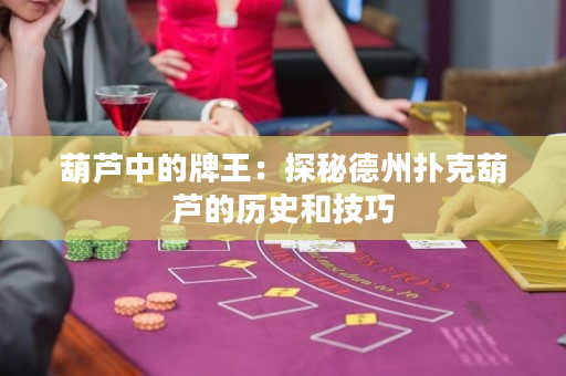 葫芦中的牌王：探秘德州扑克葫芦的历史和技巧