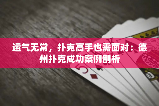 运气无常，扑克高手也需面对：德州扑克成功案例剖析