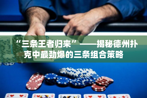 “三条王者归来”——揭秘德州扑克中最劲爆的三条组合策略