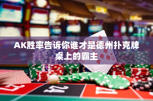 AK胜率告诉你谁才是德州扑克牌桌上的霸主
