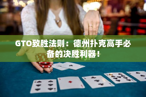 GTO致胜法则：德州扑克高手必备的决胜利器！