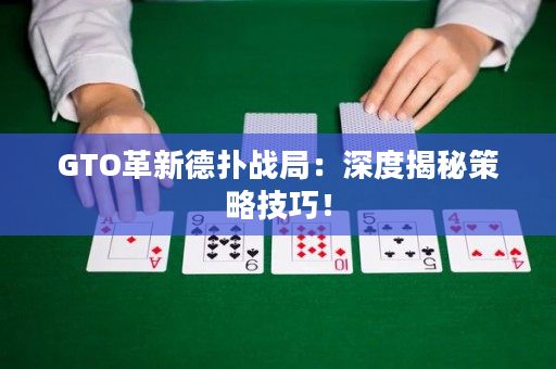 GTO革新德扑战局：深度揭秘策略技巧！