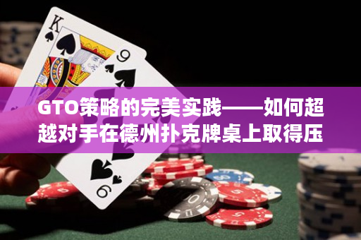 GTO策略的完美实践——如何超越对手在德州扑克牌桌上取得压倒性胜利？