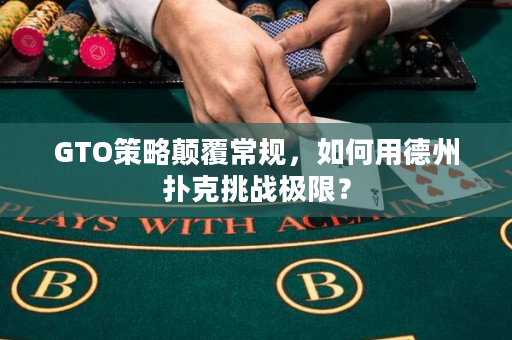 GTO策略颠覆常规，如何用德州扑克挑战极限？