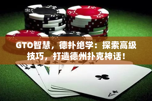 GTO智慧，德扑绝学：探索高级技巧，打造德州扑克神话！