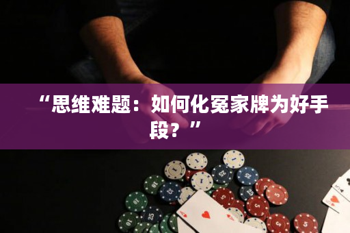 “思维难题：如何化冤家牌为好手段？”