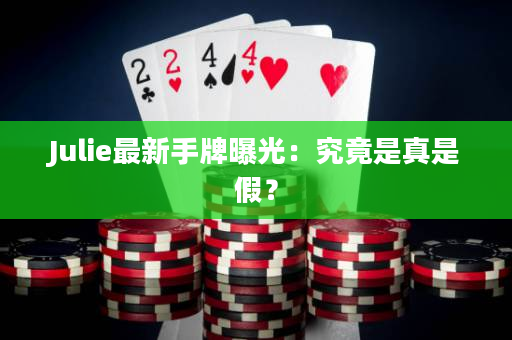 Julie最新手牌曝光：究竟是真是假？