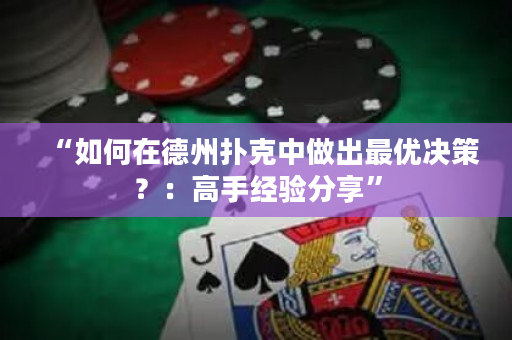 “如何在德州扑克中做出最优决策？：高手经验分享”