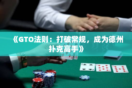 《GTO法则：打破常规，成为德州扑克高手》