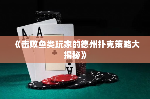 《击败鱼类玩家的德州扑克策略大揭秘》