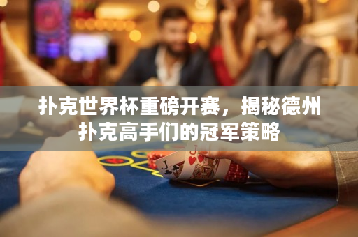 扑克世界杯重磅开赛，揭秘德州扑克高手们的冠军策略