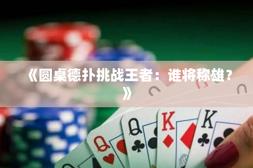 《圆桌德扑挑战王者：谁将称雄？》