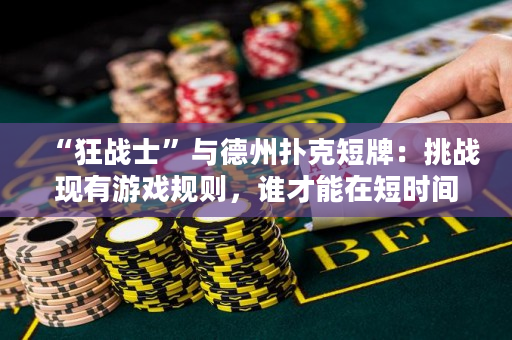 “狂战士”与德州扑克短牌：挑战现有游戏规则，谁才能在短时间内成为短牌王？
