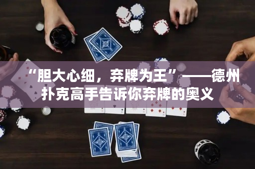 “胆大心细，弃牌为王”——德州扑克高手告诉你弃牌的奥义